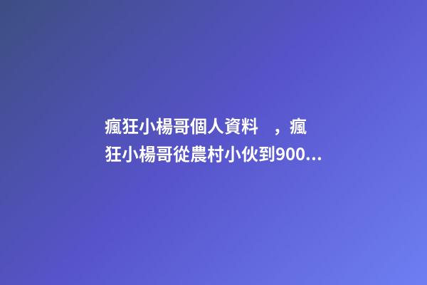 瘋狂小楊哥個人資料，瘋狂小楊哥從農村小伙到9000多萬達人